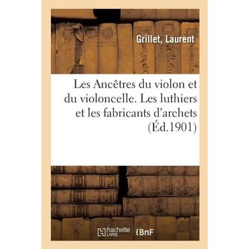 Les Ancêtres du violon et du violoncelle. Les luthiers et les fabricants d'archets
