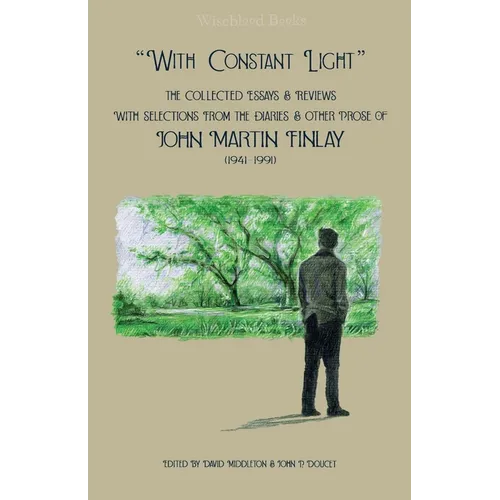 "With Constant Light": The Collected Essays and Reviews, with Selections from the Diaries, Letters, and Other Prose of John Martin Finlay (1941-1991)