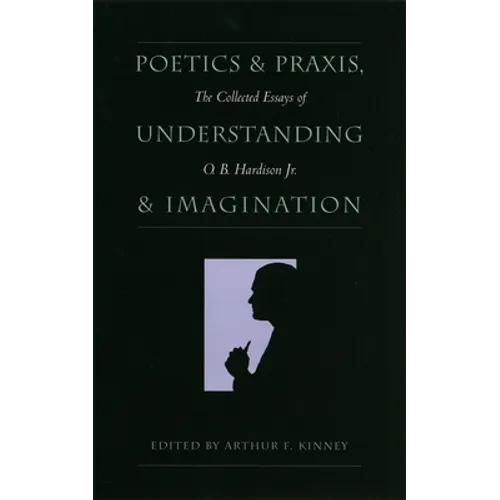 Poetics and Praxis, Understanding and Imagination: The Collected Essays of O. B. Hardison Jr.