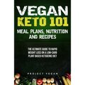 Vegan Keto 101 - Meals, Plans, Nutrition And Recipes: The Ultimate Guide to Rapid Weight Loss on a Low-Carb Plant Based Ketogenic Diet