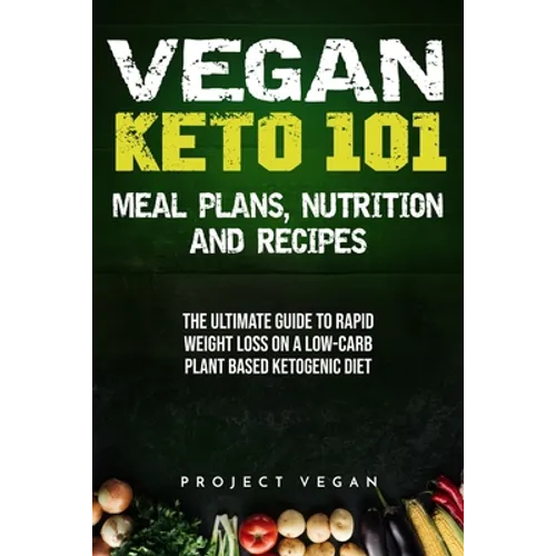 Vegan Keto 101 - Meals, Plans, Nutrition And Recipes: The Ultimate Guide to Rapid Weight Loss on a Low-Carb Plant Based Ketogenic Diet