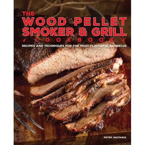 The Wood Pellet Smoker and Grill Cookbook: Recipes and Techniques for the Most Flavorful and Delicious Barbecue