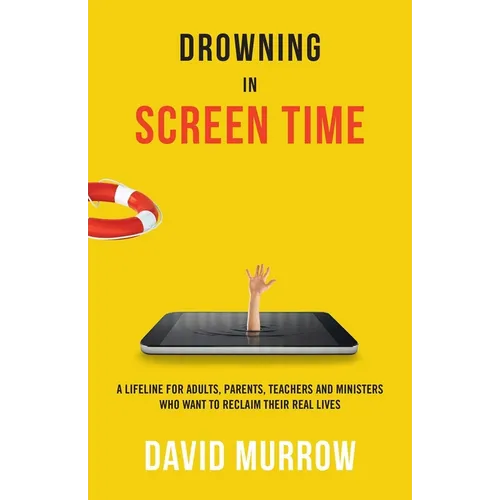 Drowning in Screen Time: A Lifeline for Adults, Parents, Teachers, and Ministers Who Want to Reclaim Their Real Lives