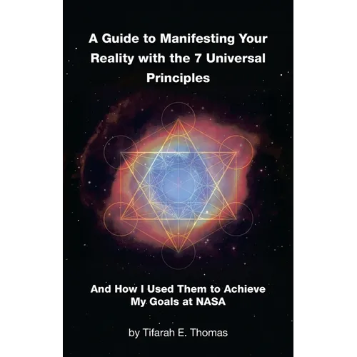 A Guide to Manifesting Your Reality with the 7 Universal Principles: And How I Used Them to Achieve My Goals at NASA