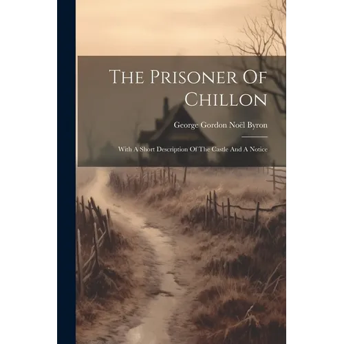 The Prisoner Of Chillon: With A Short Description Of The Castle And A Notice