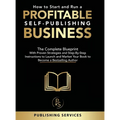 How to Start and Run a Profitable Self-Publishing Business: The Complete Blueprint With Proven Strategies and Step-By-Step Instructions to Launch and