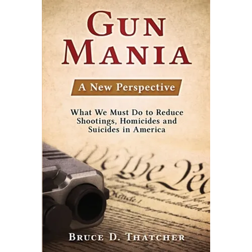 Gun Mania: A New Perspective - What We Must Do to Reduce Shootings, Homicides and Suicides in America