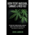 Grow Potent Marijuana, Cannabis & Weed Fast: The Ultimate Guide To Growing Weed Indoors & Outdoors For Beginners - Become An Expert In Horticulture, C