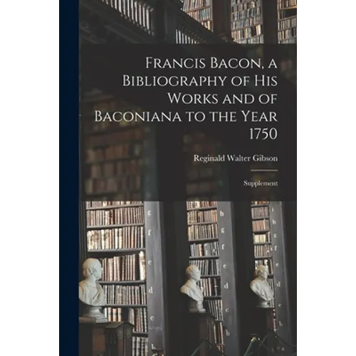 Francis Bacon, a Bibliography of His Works and of Baconiana to the Year 1750: Supplement