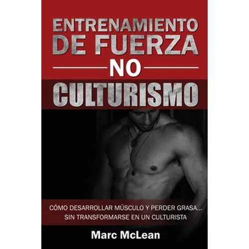 Entrenamiento de fuerza NO culturismo: Cómo desarrollar músculo y perder grasa...sin transformarse en un culturista