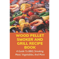 Wood Pellet Smoker And Grill Recipe Book: A Guide To BBQ, Smoking Meat, Vegetables, And More: Weird Things To Smoke On A Smoker