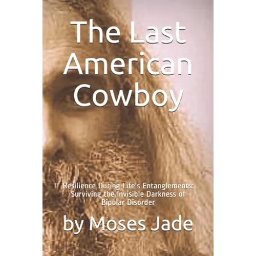 The Last American Cowboy: Resilience during Life's Entanglements: Surviving the Invisible Darkness of Bipolar Disorder