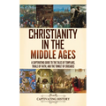 Christianity in the Middle Ages: A Captivating Guide to the Tales of Templars, Trials of Faith, and the Tumult of Crusades