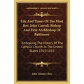 Life And Times Of The Most Rev. John Carroll, Bishop And First Archbishop Of Baltimore: Embracing The History Of The Catholic Church In The United Sta