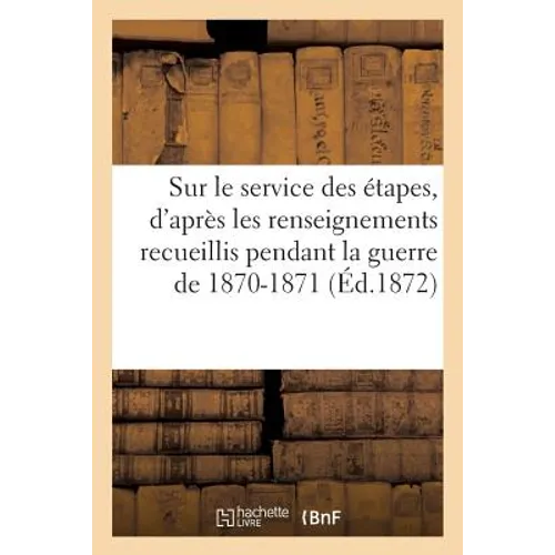 Études Sur Le Service Des Étapes, d'Après Les Renseignements Personnels: Recueillis de 1870-1871 Par Un Officier de l'Inspection Générale Bavaroise De