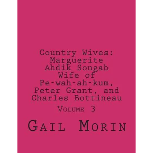 Country Wives: Marguerite Ahdik Songab Wife of Pe-wah-ah-kum (O-kit-chi-ta) a Chippewa, Peter Grant, and Charles Bottineau: Volume 3