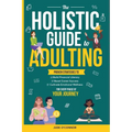 The Holistic Guide to Adulting: Proven Strategies to Build Financial Literacy, Boost Career Success And Cultivate Emotional Wellness-For Every Phase o