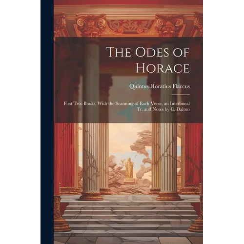 The Odes of Horace: First Two Books, With the Scanning of Each Verse, an Interlineal Tr. and Notes by C. Dalton