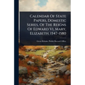 Calendar Of State Papers, Domestic Series, Of The Reigns Of Edward Vi, Mary, Elizabeth, 1547-1580