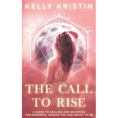 The Call To Rise: A Guide to Healing and Becoming the Powerful Woman You are Meant to Be