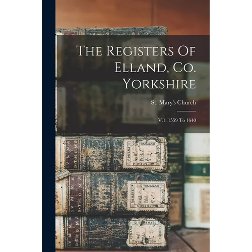 The Registers Of Elland, Co. Yorkshire: V.1. 1559 To 1640
