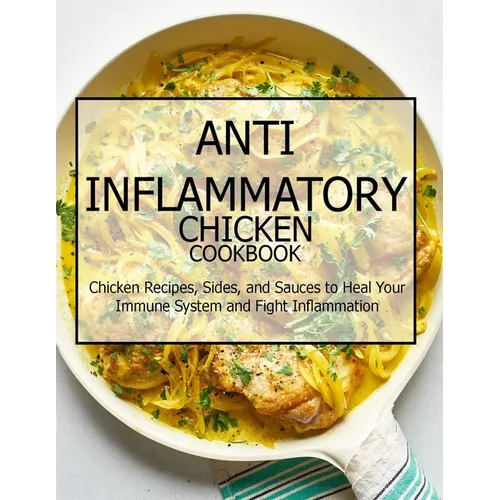 Anti-Inflammatory Chicken Cookbook: Chicken Recipes, Sides, and Sauces to Heal Your Immune System and Fight Inflammation