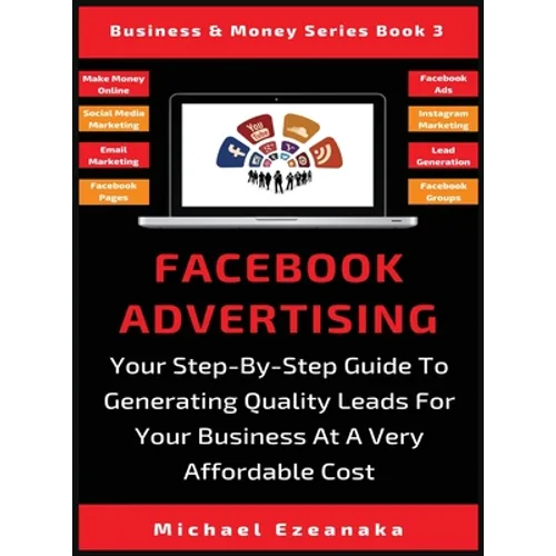 Facebook Advertising: Your Step-By-Step Guide To Generating Quality Leads For Your Business At A Very Affordable Cost
