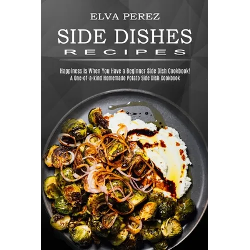 Side Dish Recipes: A One-of-a-kind Homemade Potato Side Dish Cookbook (Happiness Is When You Have a Beginner Side Dish Cookbook!)