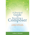 A Practical Guide to Becoming a Composer: A wealth of advice, tips, strategies, and examples
