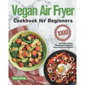 Vegan Air Fryer Cookbook for Beginners: 1000-Day Delicious, Healthy Plant-Based Recipes to Enjoy Deep-Fried Flavors