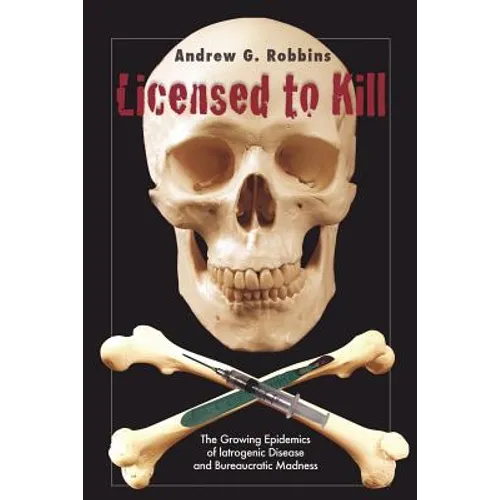 Licensed to Kill: The Growing Epidemics of Iatrogenic Disease And Bureaucratic Madness