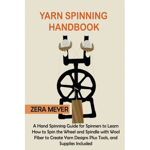 Yarn Spinning Handbook: A Hand Spinning Guide for Spinners to Learn How to Spin the Wheel or Spindle with Wool Fiber to Create Yarn Designs Plus Tools - Paperback