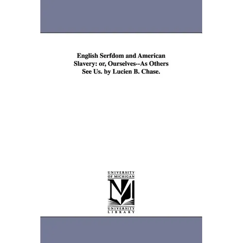 English Serfdom and American Slavery: or, Ourselves--As Others See Us. by Lucien B. Chase.