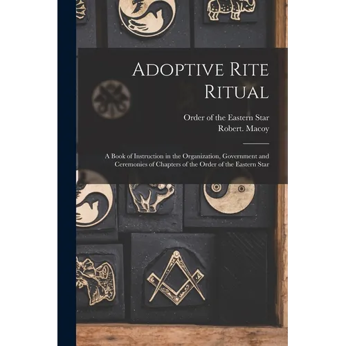 Adoptive Rite Ritual: A Book of Instruction in the Organization, Government and Ceremonies of Chapters of the Order of the Eastern Star