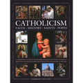 Catholicism: Faith, History, Saints, Popes: A Comprehensive Account of the Philosophy and Practice of Catholic Christianity, a Guide to the Most Signi