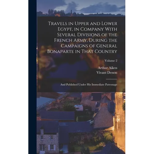 Travels in Upper and Lower Egypt, in Company With Several Divisions of the French Army, During the Campaigns of General Bonaparte in That Country: And