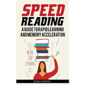 Speed Reading: A Guide To Rapid Learning And Memory Acceleration; How To Read Triple Faster And Remember Everything In Less Hours
