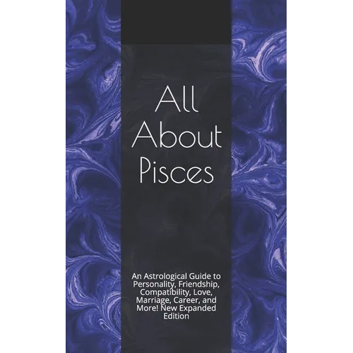 All About Pisces: An Astrological Guide to Personality, Friendship, Compatibility, Love, Marriage, Career, and More! New Expanded Editio