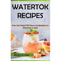 Watertok Recipes: Over 200 WaterTOK Flavor Combinations to Rehydrate in Style