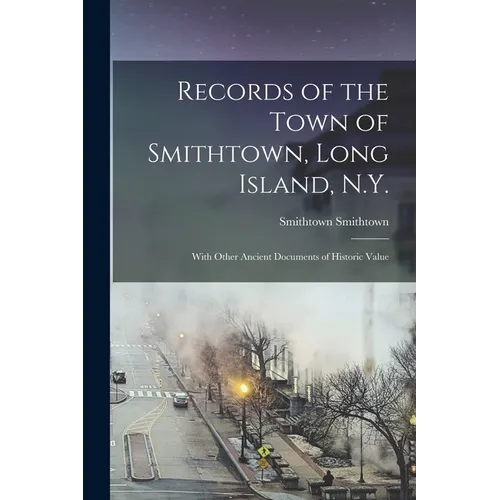 Records of the Town of Smithtown, Long Island, N.Y.: With Other Ancient Documents of Historic Value