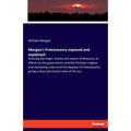 Morgan's Freemasonry exposed and explained: Showing the origin, history and nature of Masonry, its effects on the government, and the Christian religi