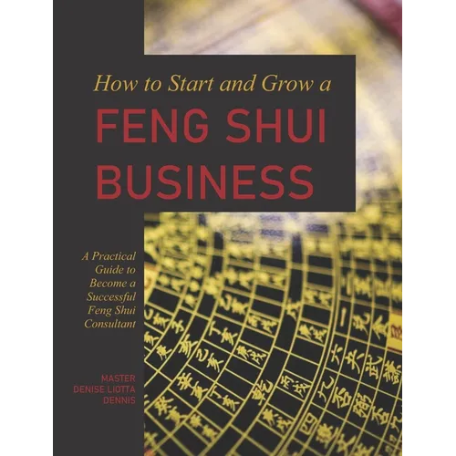 How to Start and Grow a Feng Shui Business: A Practical Guide to Become a Successful Feng Shui Consultant