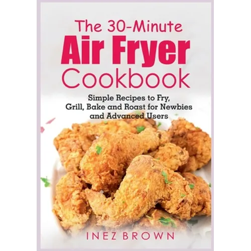 The 30-Minute Air Fryer Cookbook: Simple Recipes to Fry, Grill, Bake and Roast for Newbies and Advanced Users
