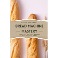 Bread Machine Mastery: Crafting Artisan Breads with Ease at Home