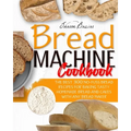 Bread Machine Cookbook: The Best 300 No-Fuss Bread Recipes For Baking Tasty Homemade Bread And Cakes With Any Bread Maker