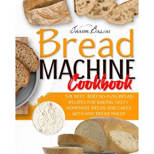 Bread Machine Cookbook: The Best 300 No-Fuss Bread Recipes For Baking Tasty Homemade Bread And Cakes With Any Bread Maker