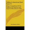 Wallace's American Stud Book V1: Being A Compilation Of The Pedigrees Of American And Imported Blood Horses (1867)