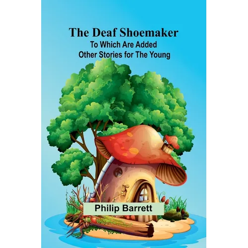 The Deaf Shoemaker: To Which Are Added Other Stories For The Young
