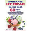 Homemade Ice Cream Recipe Book: 60 Easy & Delicious Recipes of Traditional Ice Cream & Frozen Yogurt, Keto & Vegan Frozen Desserts, Granitas & Gelatos