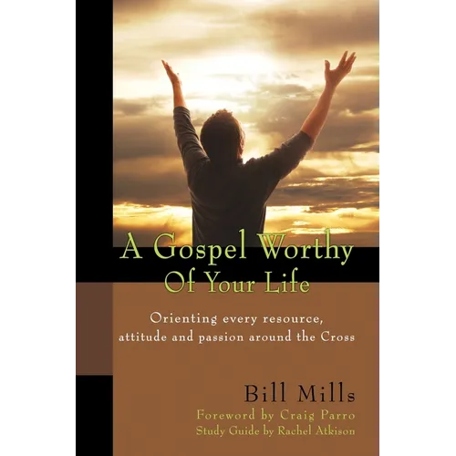A Gospel Worthy of Your Life: Orienting Every Resource, Attitude and Passion Around the Cross